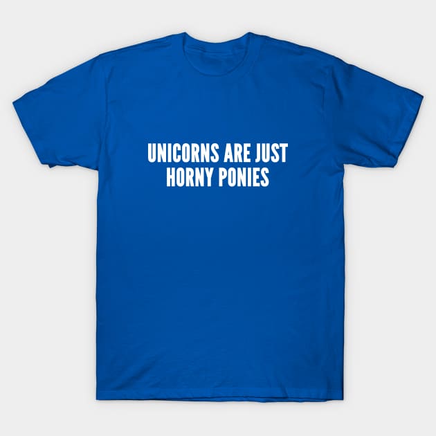 Unicorns Are Just Horny Ponies - Funny Novelty Silly Slogan Statement T-Shirt by sillyslogans